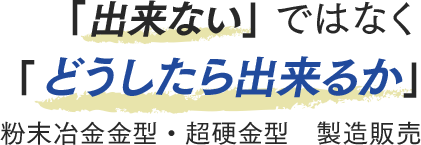 「出来ない」ではなく「どうしたら出来るか」粉末冶金金型・超硬金型　製造販売